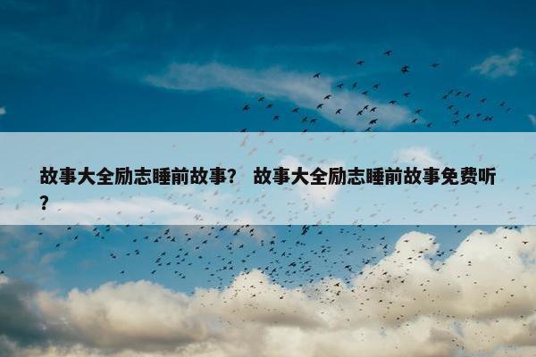故事大全励志睡前故事？ 故事大全励志睡前故事免费听？