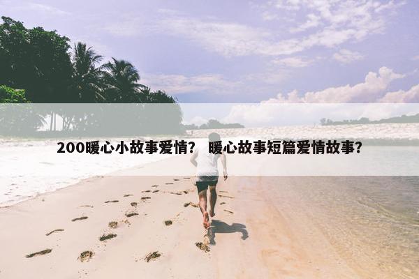 200暖心小故事爱情？ 暖心故事短篇爱情故事？