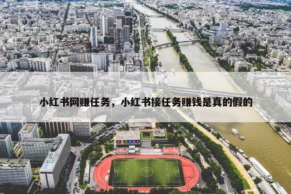 小红书网赚任务,小红书接任务赚钱是真的假的