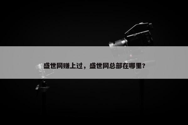 盛世网赚上过,盛世网总部在哪里?