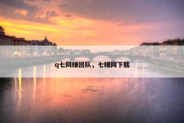 q七网赚团队，七赚网下载
