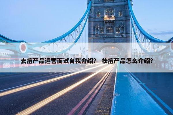 去痘产品运营面试自我介绍? 祛痘产品怎么介绍? 去痘产品运营面试自我介绍? 祛痘产品怎么介绍?