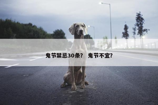 鬼节禁忌30条? 鬼节不宜? 鬼节禁忌30条? 鬼节不宜?