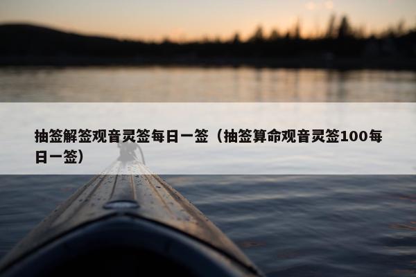 抽签解签观音灵签每日一签（抽签算命观音灵签100每日一签）