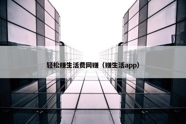 轻松赚生活费网赚(赚生活app)