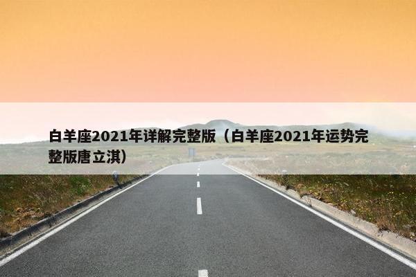 白羊座2021年详解完整版(白羊座2021年运势完整版唐立淇)
