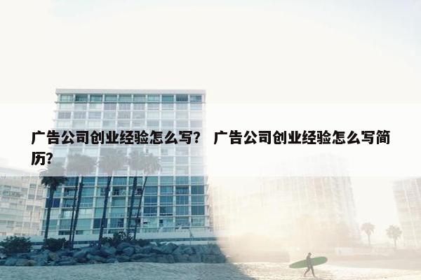 广告公司创业经验怎么写? 广告公司创业经验怎么写简历?