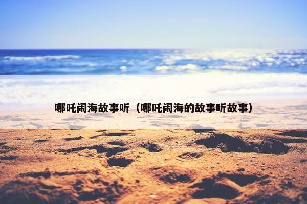 哪吒闹海故事听(哪吒闹海的故事听故事) 哪吒闹海故事听(哪吒闹海的故事听故事)