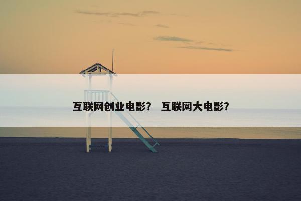 互联网创业电影？ 互联网大电影？