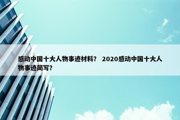 感动中国十大人物事迹材料？ 2020感动中国十大人物事迹简写？