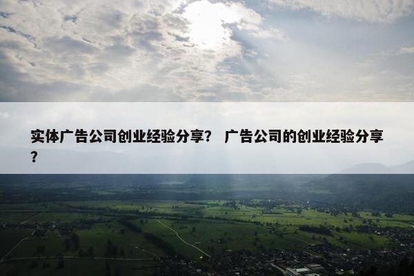 实体广告公司创业经验分享? 广告公司的创业经验分享?