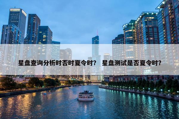 星盘查询分析时否时夏令时？ 星盘测试是否夏令时？