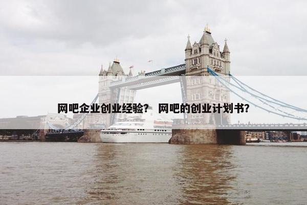 网吧企业创业经验？ 网吧的创业计划书？