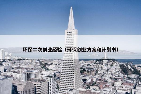 环保二次创业经验（环保创业方案和计划书）