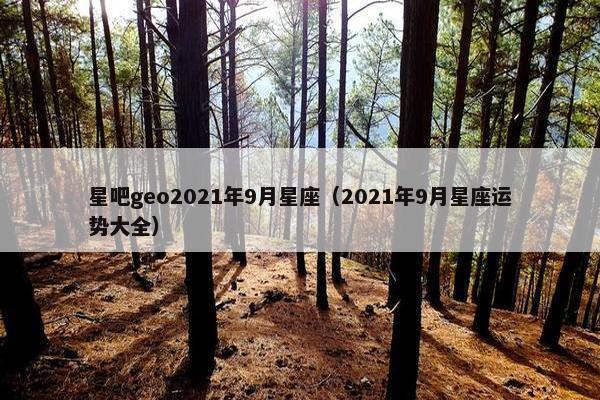 星吧geo2021年9月星座(2021年9月星座运势大全) 星吧geo2021年9月星座(2021年9月星座运势大全)