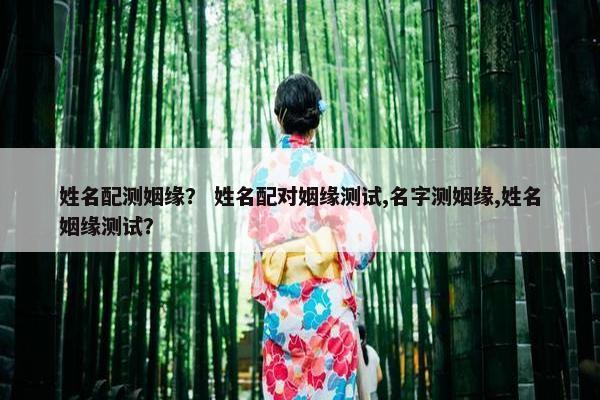 姓名配测姻缘? 姓名配对姻缘测试,名字测姻缘,姓名姻缘测试? 姓名配测姻缘? 姓名配对姻缘测试,名字测姻缘,姓名姻缘测试?