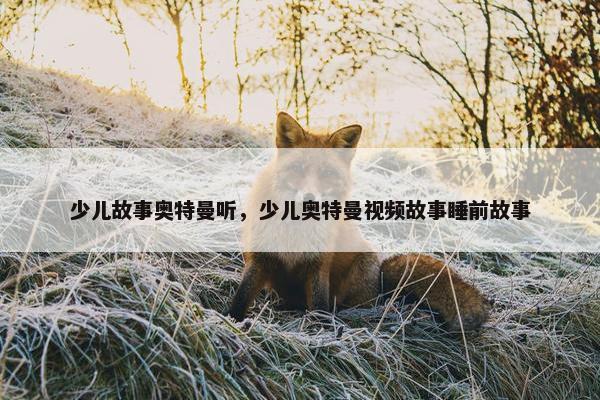 少儿故事奥特曼听,少儿奥特曼视频故事睡前故事 少儿故事奥特曼听,少儿奥特曼视频故事睡前故事