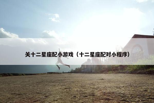 关十二星座配小游戏(十二星座配对小程序)