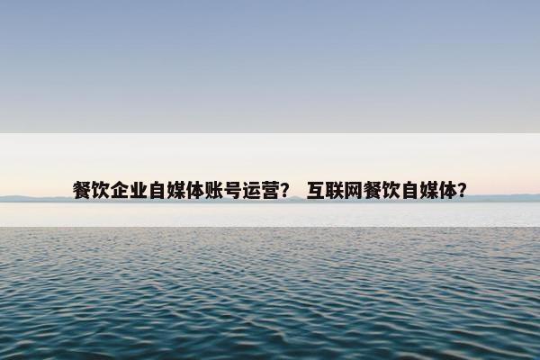 餐饮企业自媒体账号运营？ 互联网餐饮自媒体？