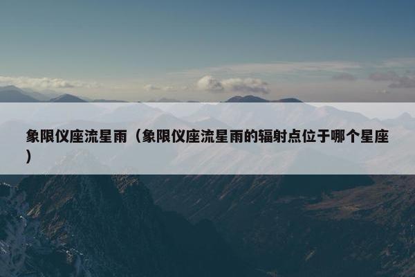 象限仪座流星雨（象限仪座流星雨的辐射点位于哪个星座）