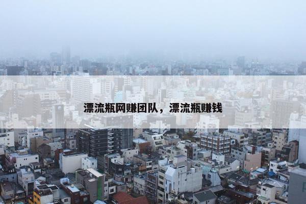 漂流瓶网赚团队，漂流瓶赚钱