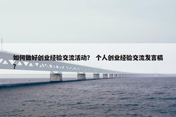 如何做好创业经验交流活动？ 个人创业经验交流发言稿？