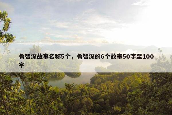 鲁智深故事名称5个，鲁智深的6个故事50字至100字