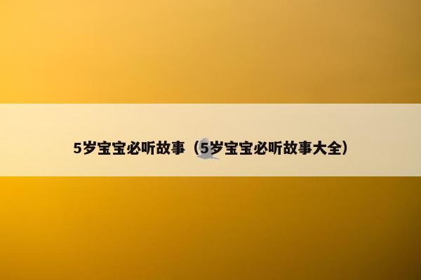 5岁宝宝必听故事（5岁宝宝必听故事大全）