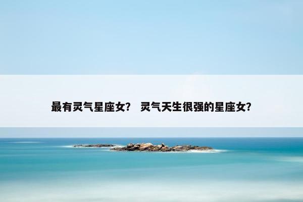 最有灵气星座女？ 灵气天生很强的星座女？