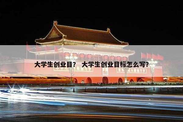 大学生创业目？ 大学生创业目标怎么写？
