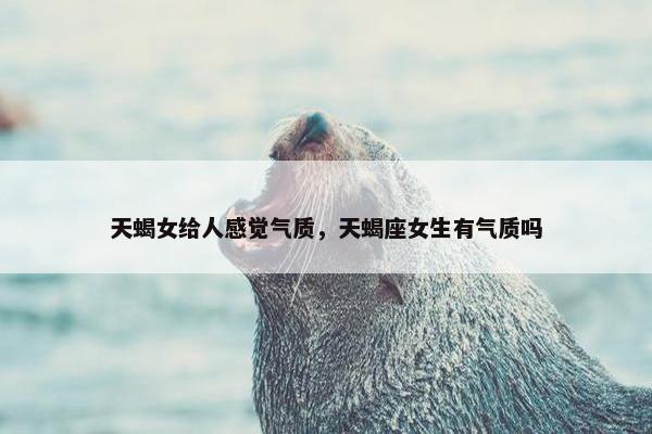 天蝎女给人感觉气质，天蝎座女生有气质吗