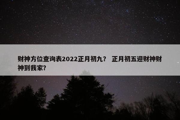 财神方位查询表2022正月初九？ 正月初五迎财神财神到我家？