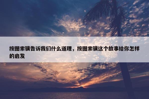 按图索骥告诉我们什么道理，按图索骥这个故事给你怎样的启发