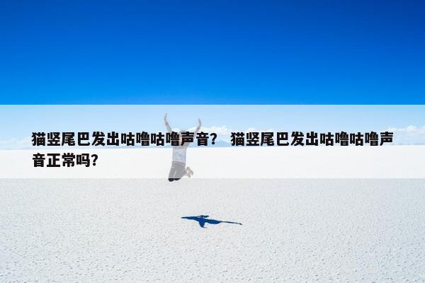 猫竖尾巴发出咕噜咕噜声音？ 猫竖尾巴发出咕噜咕噜声音正常吗？