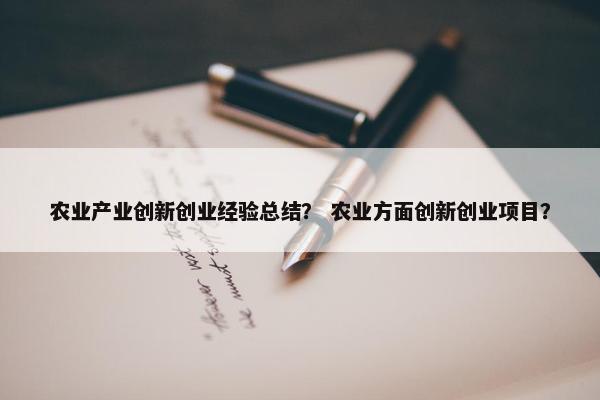 农业产业创新创业经验总结？ 农业方面创新创业项目？