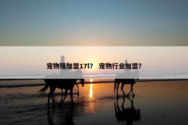 宠物殖加盟17l？ 宠物行业加盟？