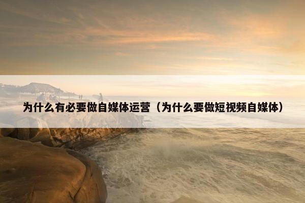 为什么有必要做自媒体运营（为什么要做短视频自媒体）