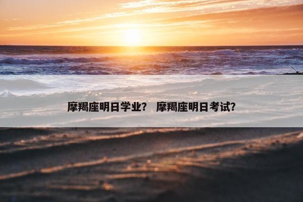 摩羯座明日学业？ 摩羯座明日考试？