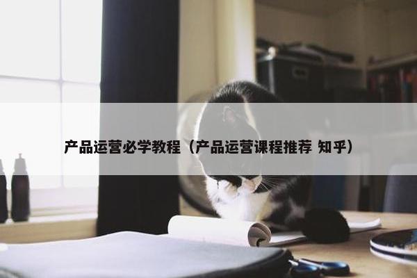 产品运营必学教程（产品运营课程推荐 知乎）