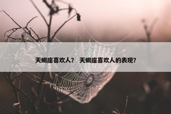 天蝎座喜欢人？ 天蝎座喜欢人的表现？