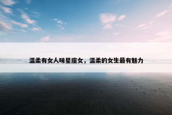 温柔有女人味星座女，温柔的女生最有魅力