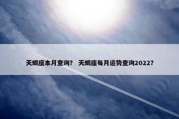 天蝎座本月查询? 天蝎座每月运势查询2022?