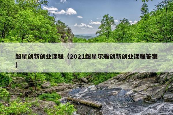 超星创新创业课程(2021超星尔雅创新创业课程答案)