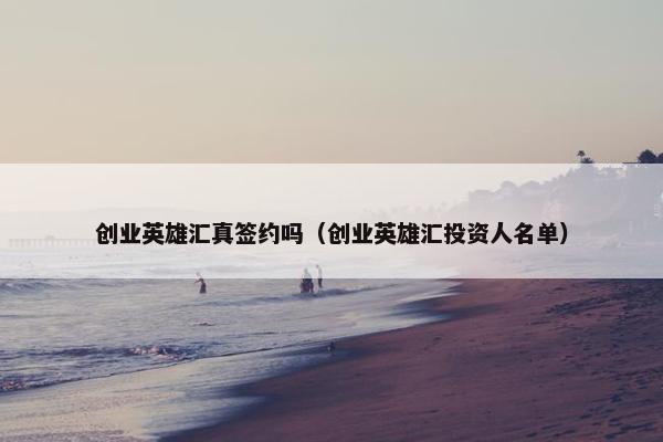 创业英雄汇真签约吗(创业英雄汇投资人名单)