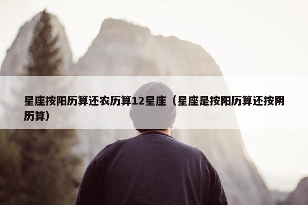 星座按阳历算还农历算12星座(星座是按阳历算还按阴历算)