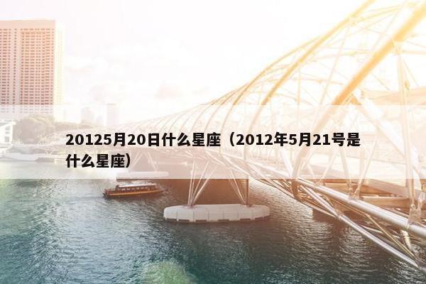 20125月20日什么星座(2012年5月21号是什么星座)