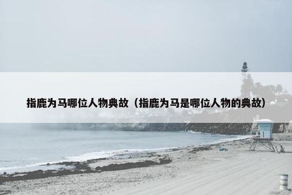 指鹿为马哪位人物典故（指鹿为马是哪位人物的典故）