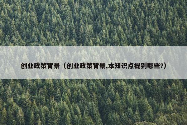 创业政策背景（创业政策背景,本知识点提到哪些?）