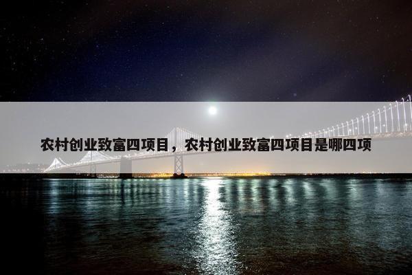 农村创业致富四项目，农村创业致富四项目是哪四项