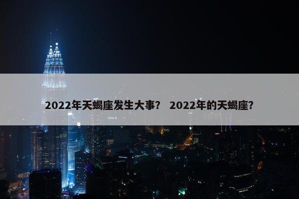 2022年天蝎座发生大事？ 2022年的天蝎座？